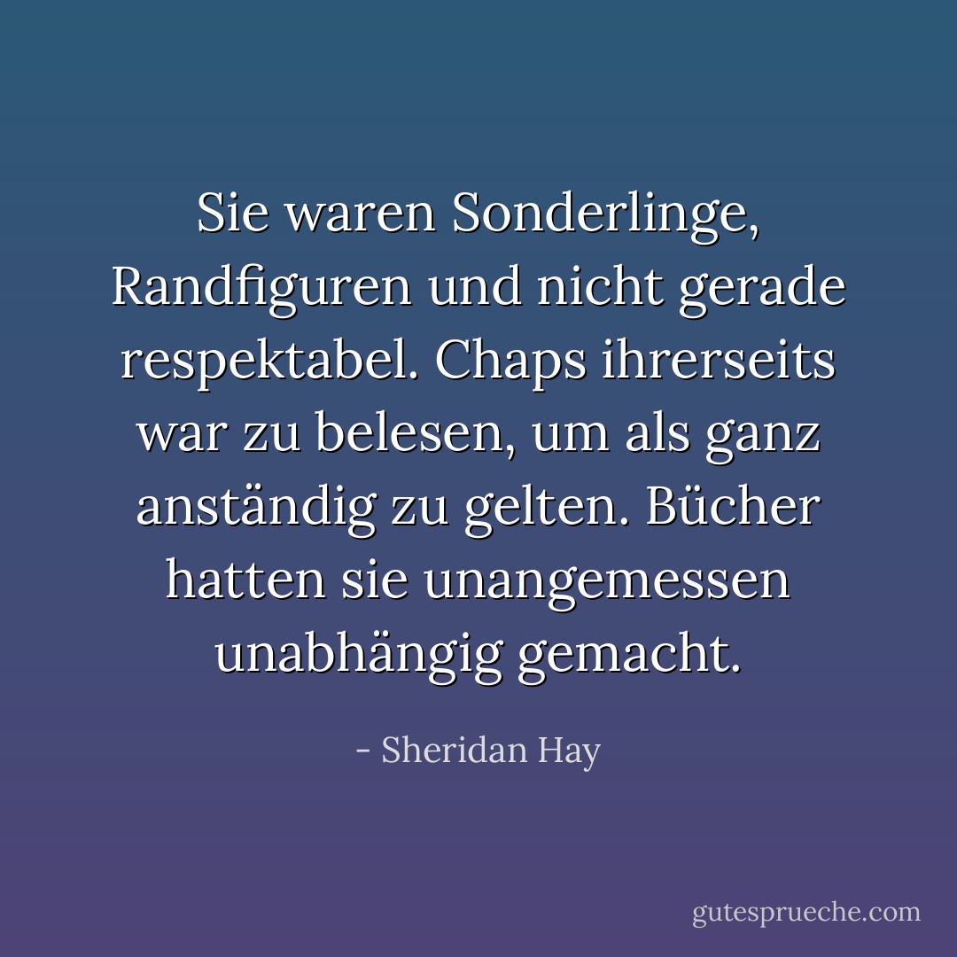 Sie waren Sonderlinge, Randfiguren und nicht gerade respektabel. Chaps ihrerseits war zu belesen, um als ganz anständig zu gelten. Bücher hatten sie unangemessen unabhängig gemacht. - Sheridan Hay<
