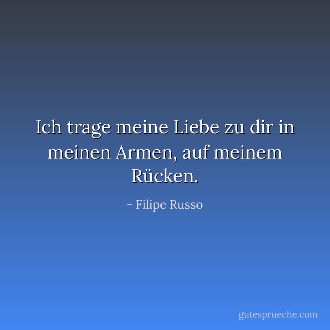 Ich trage meine Liebe zu dir in meinen Armen, auf meinem Rücken. - Filipe Russo<