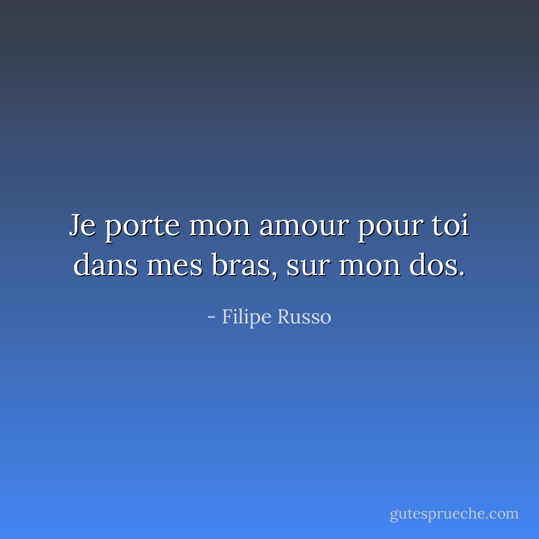 Je porte mon amour pour toi dans mes bras, sur mon dos. - Filipe Russo