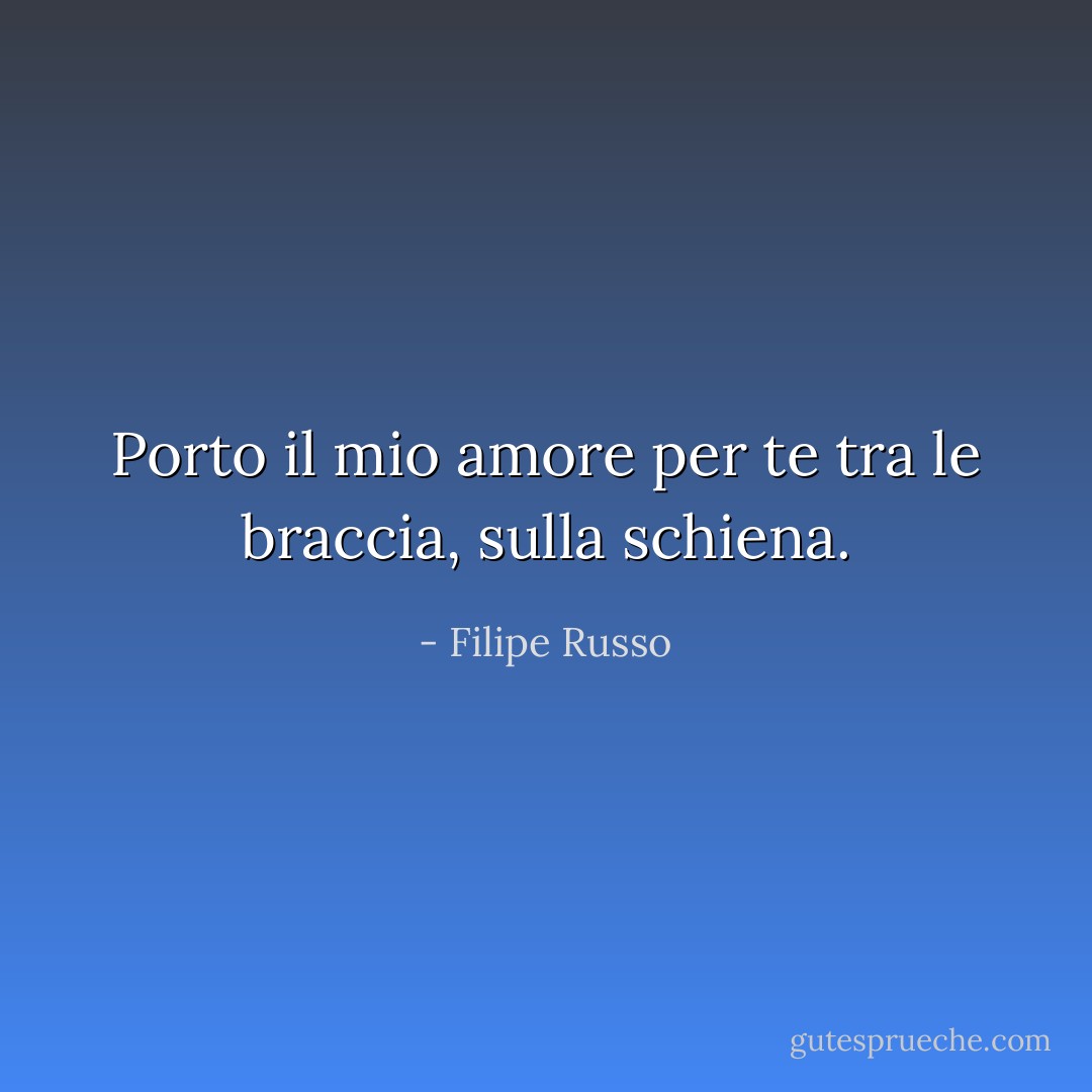 Porto il mio amore per te tra le braccia, sulla schiena. - Filipe Russo