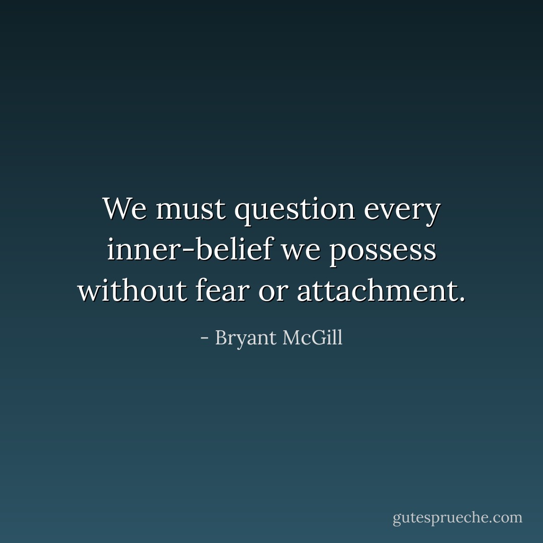 We must question every inner-belief we possess without fear or attachment. - Bryant McGill