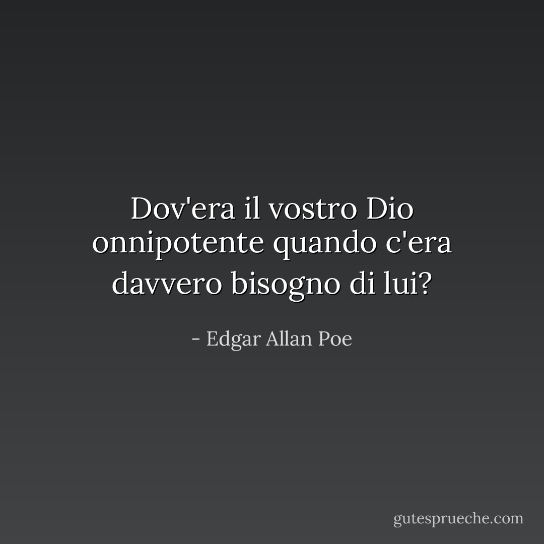 Dov'era il vostro Dio onnipotente quando c'era davvero bisogno di lui? - Edgar Allan Poe
