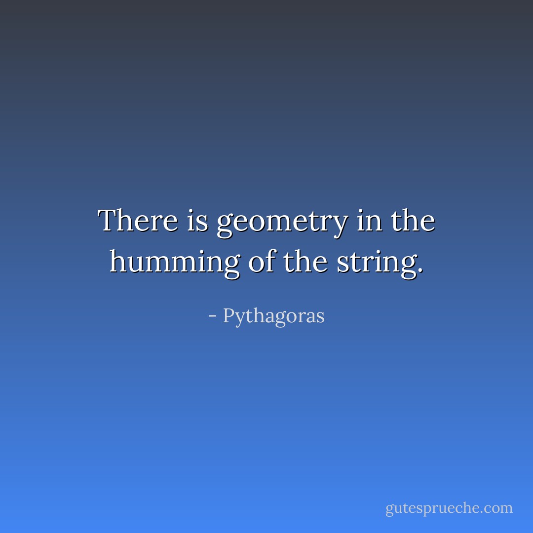 There is geometry in the humming of the string. - Pythagoras