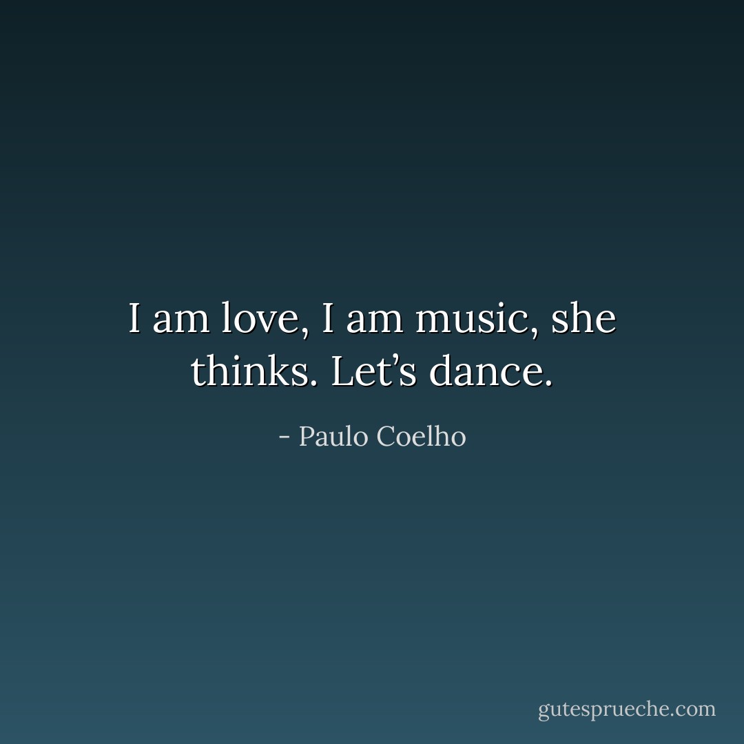I am love, I am music, she thinks. Let’s dance. - Paulo Coelho
