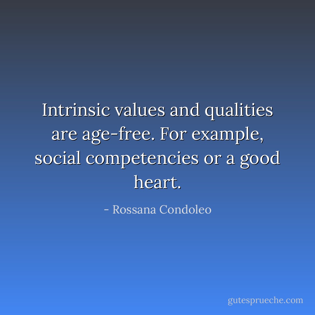 Intrinsic values and qualities are age-free. For example, social competencies or a good heart. - Rossana Condoleo