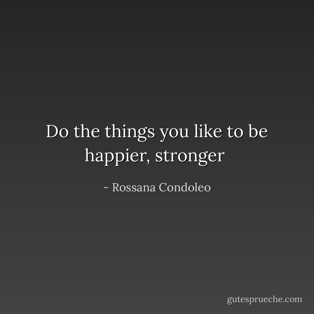 Do the things you like to be happier, stronger  - Rossana Condoleo