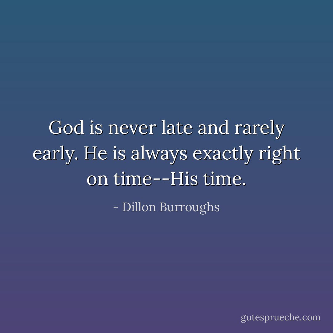 God is never late and rarely early. He is always exactly right on time--His time. - Dillon Burroughs