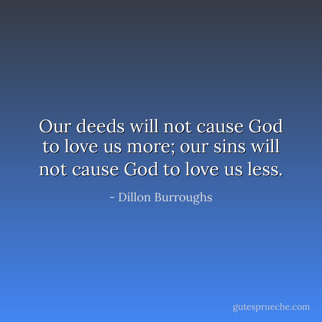 Our deeds will not cause God to love us more; our sins will not cause God to love us less. - Dillon Burroughs