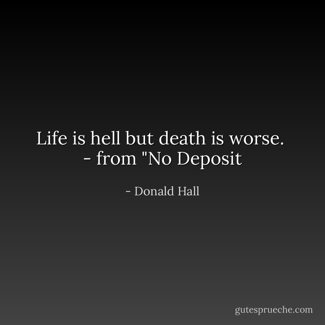 Life is hell but death is worse.<br /><br />- from "No Deposit - Donald Hall
