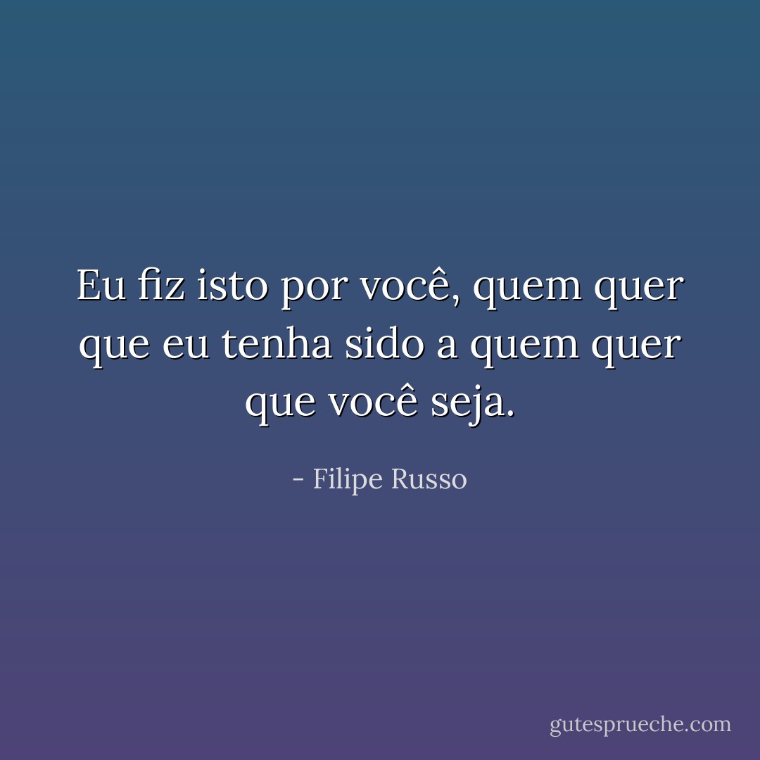 Eu fiz isto por você, quem quer que eu tenha sido a quem quer que você seja. - Filipe Russo