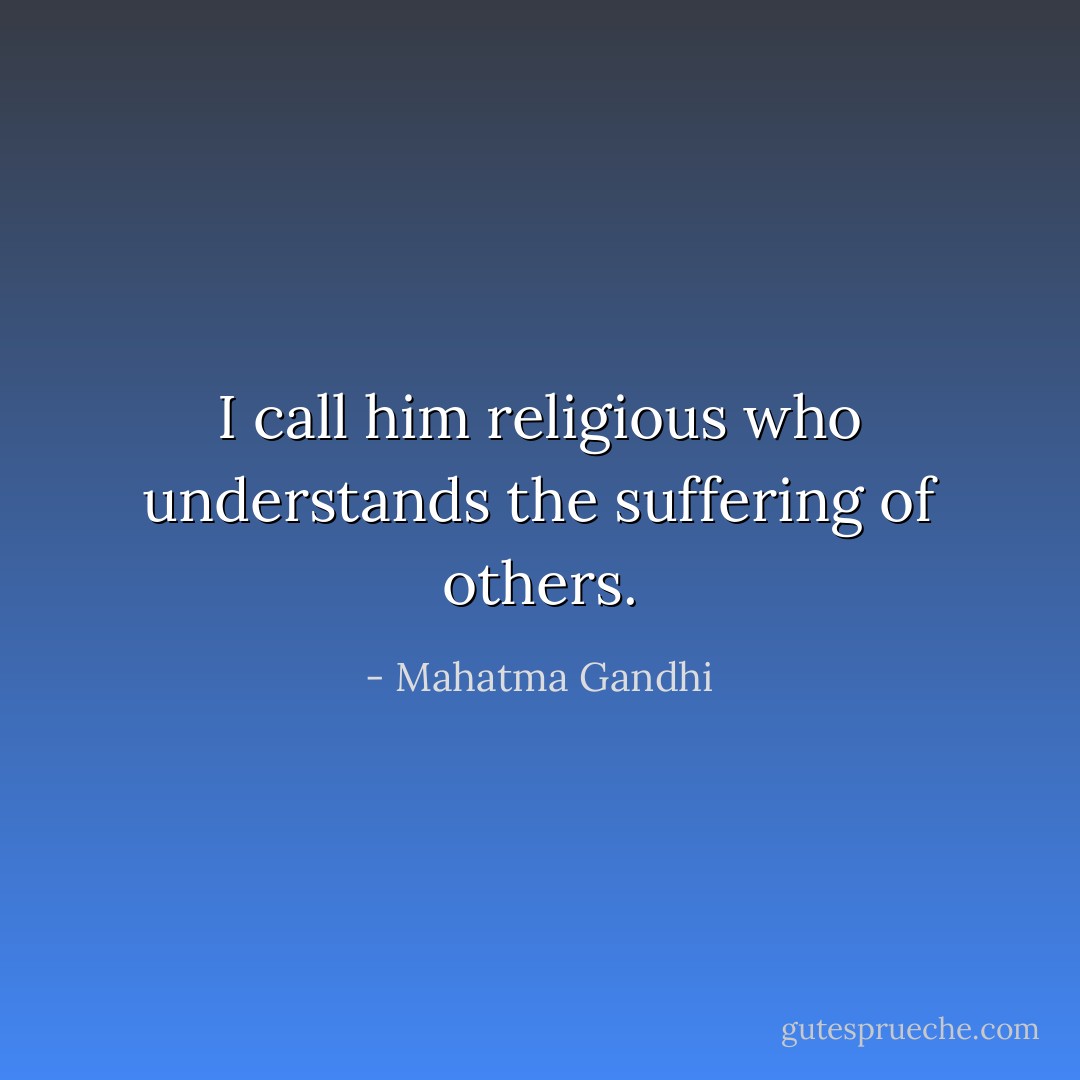 I call him religious who understands the suffering of others. - Mahatma Gandhi