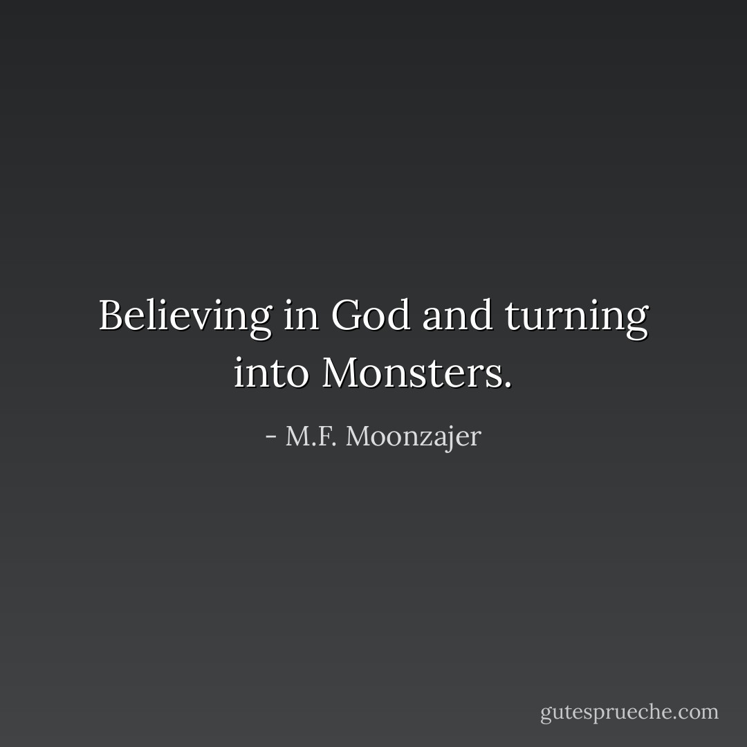 Believing in God and turning into Monsters. - M.F. Moonzajer
