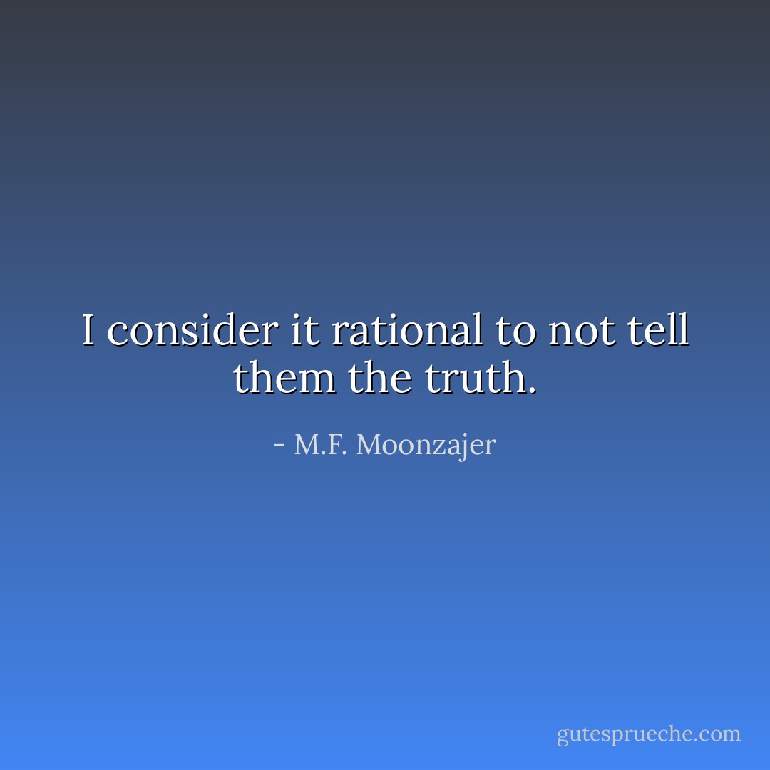 I consider it rational to not tell them the truth. - M.F. Moonzajer