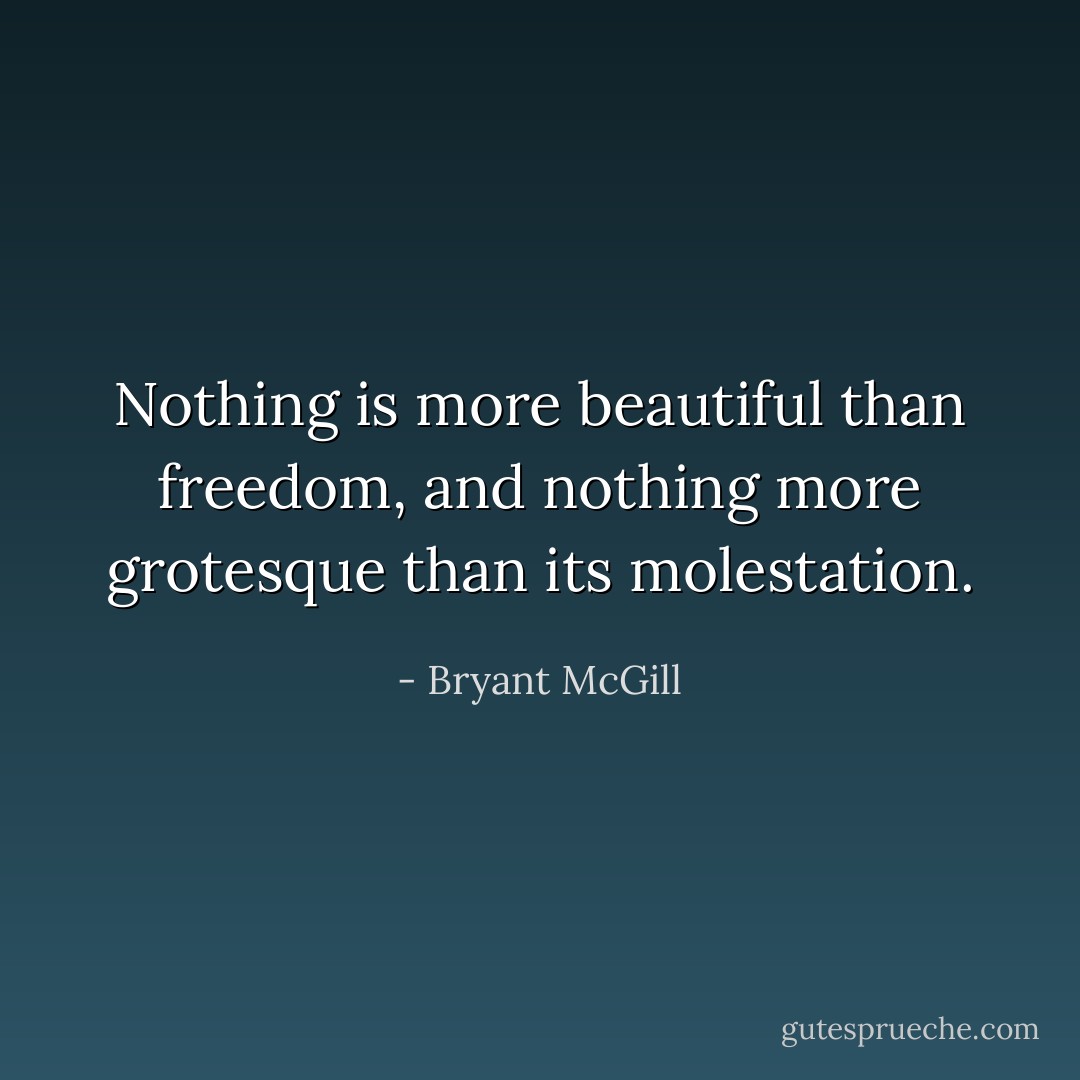 Nothing is more beautiful than freedom, and nothing more grotesque than its molestation. - Bryant McGill