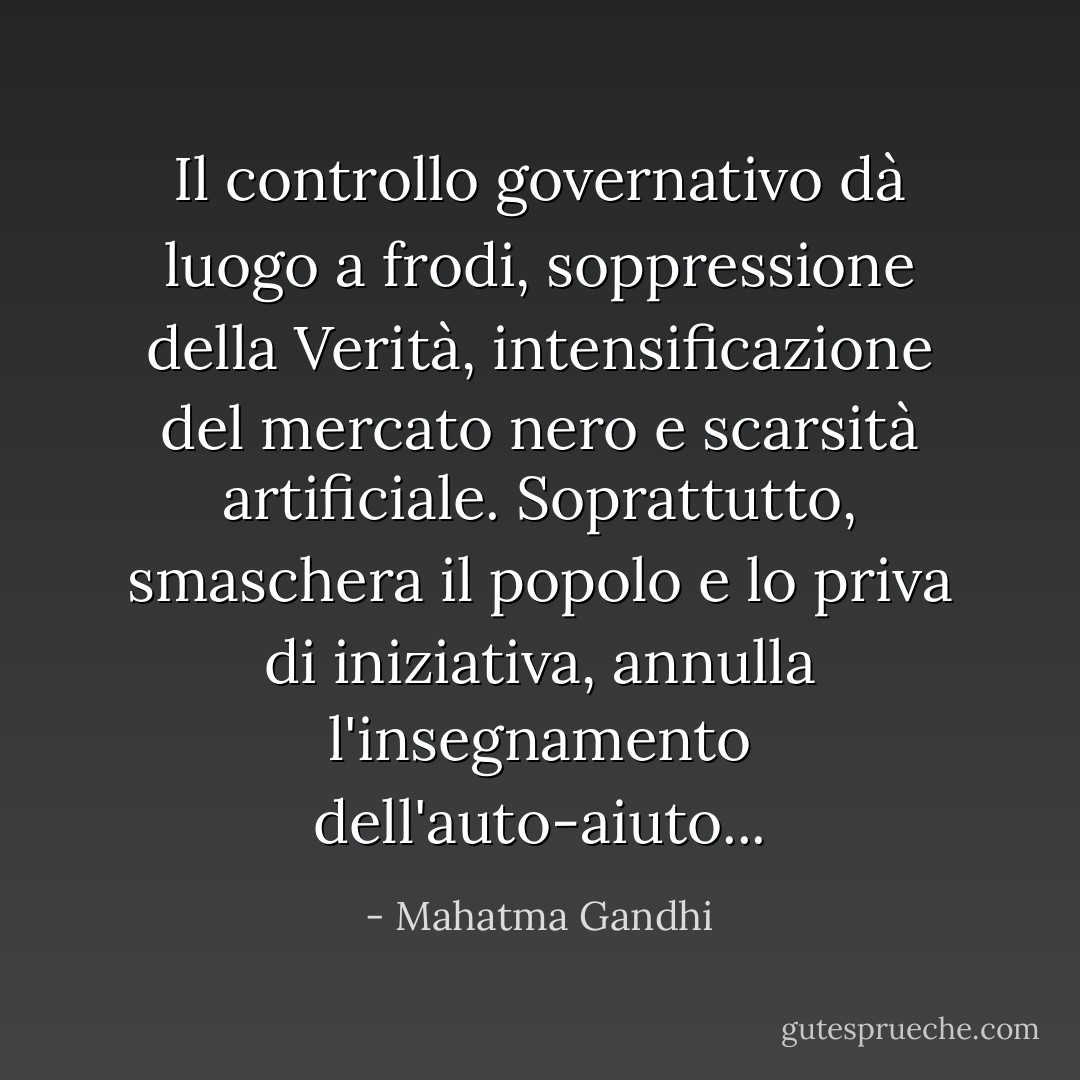 Il controllo governativo dà luogo a frodi, soppressione della Verità, intensificazione del mercato nero e scarsità artificiale. Soprattutto, smaschera il popolo e lo priva di iniziativa, annulla l'insegnamento dell'auto-aiuto... - Mahatma Gandhi