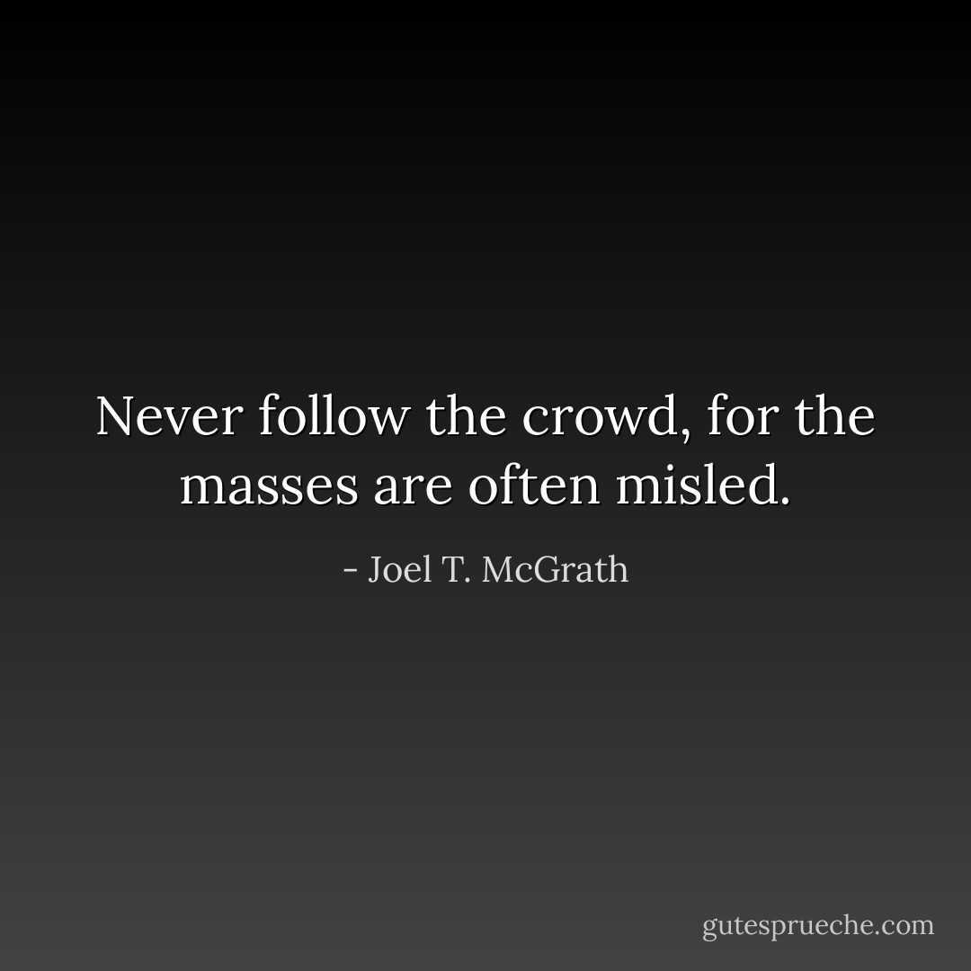 Never follow the crowd, for the masses are often misled. - Joel T. McGrath