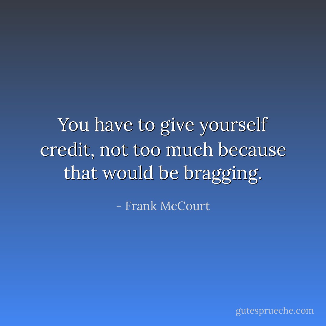 You have to give yourself credit, not too much because that would be bragging. - Frank McCourt