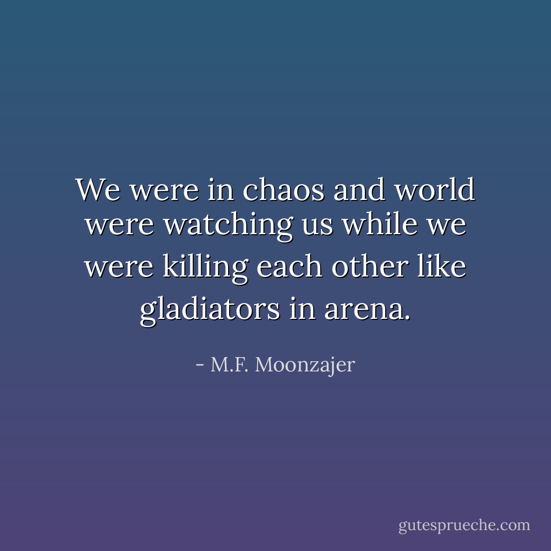 We were in chaos and world were watching us while we were killing each other like gladiators in arena. - M.F. Moonzajer