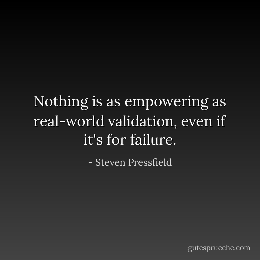 Nothing is as empowering as real-world validation, even if it's for failure. - Steven Pressfield