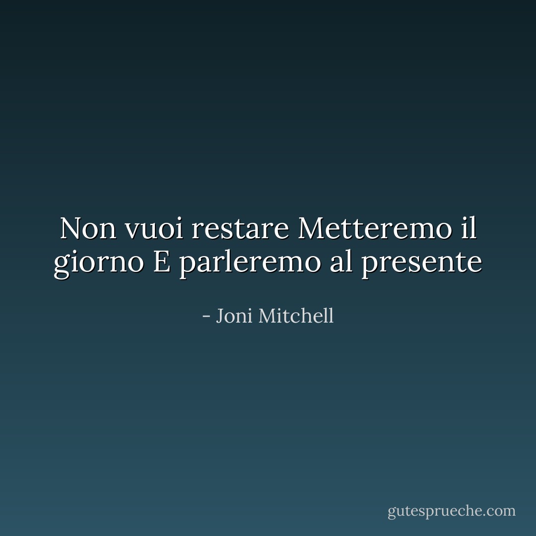 Non vuoi restare<br />Metteremo il giorno<br />E parleremo al presente - Joni Mitchell
