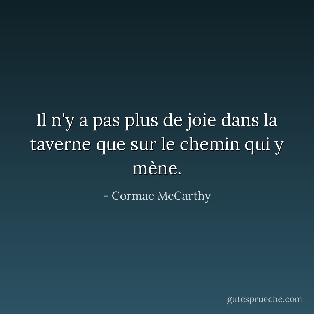 Il n'y a pas plus de joie dans la taverne que sur le chemin qui y mène. - Cormac McCarthy