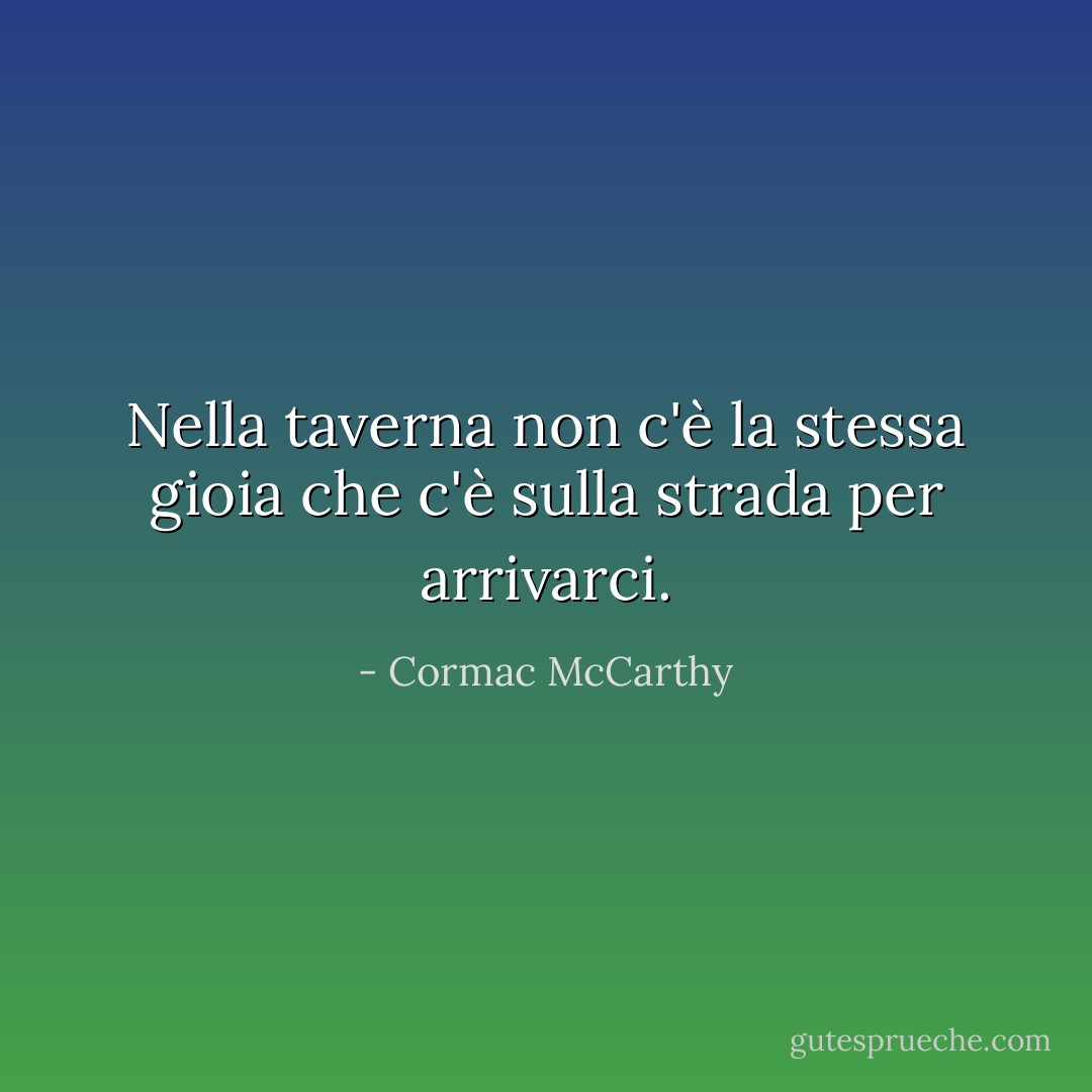 Nella taverna non c'è la stessa gioia che c'è sulla strada per arrivarci. - Cormac McCarthy