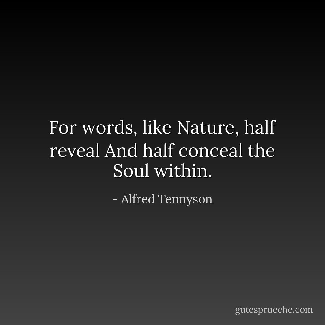 For words, like Nature, half reveal<br />And half conceal the Soul within. - Alfred Tennyson