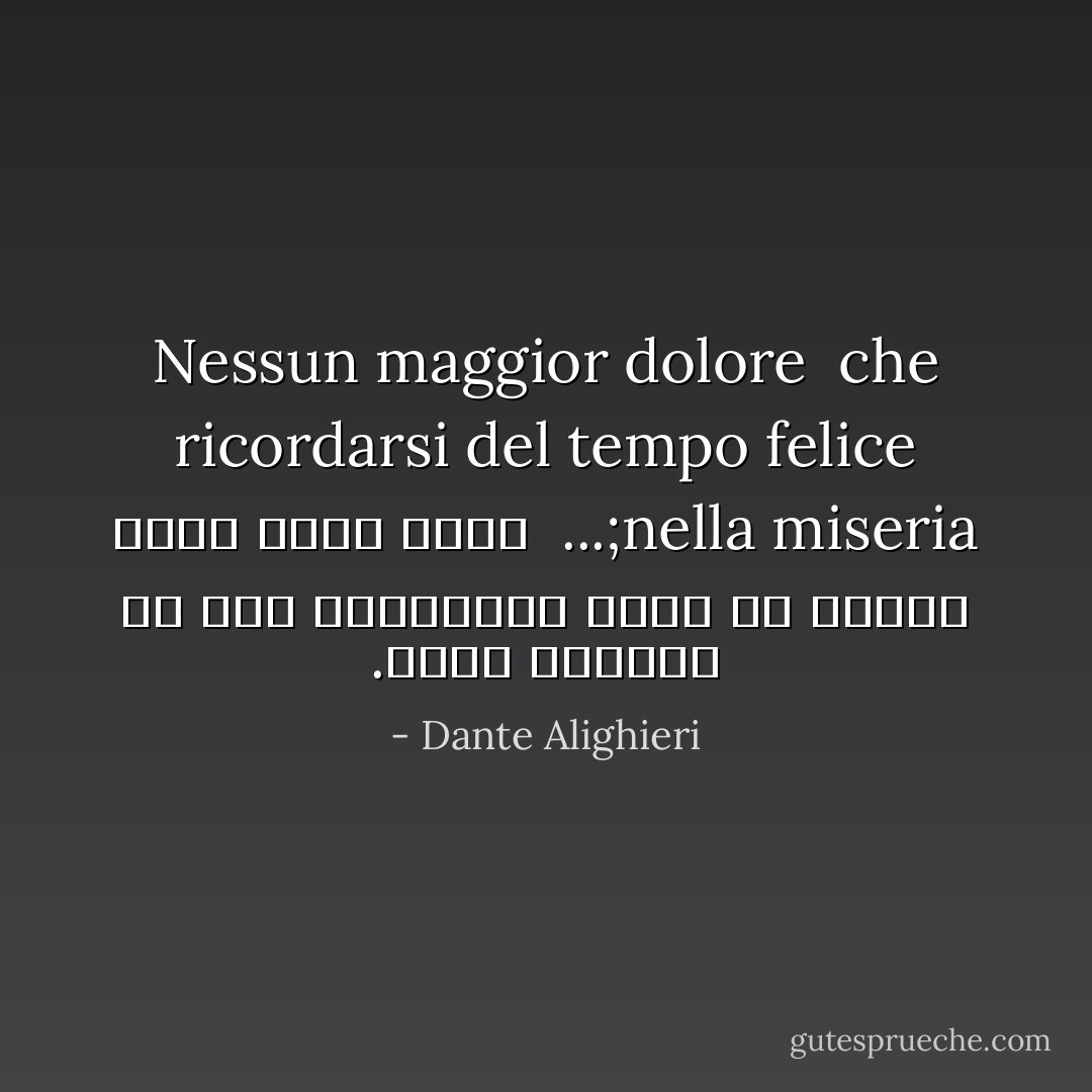 Nessun maggior dolore<br /> che ricordarsi del tempo felice<br />nella miseria;...<br /><br />دردي بزرگتر از ياد روزگاران خوشي در دوران تيره روزي نيست. - Dante Alighieri