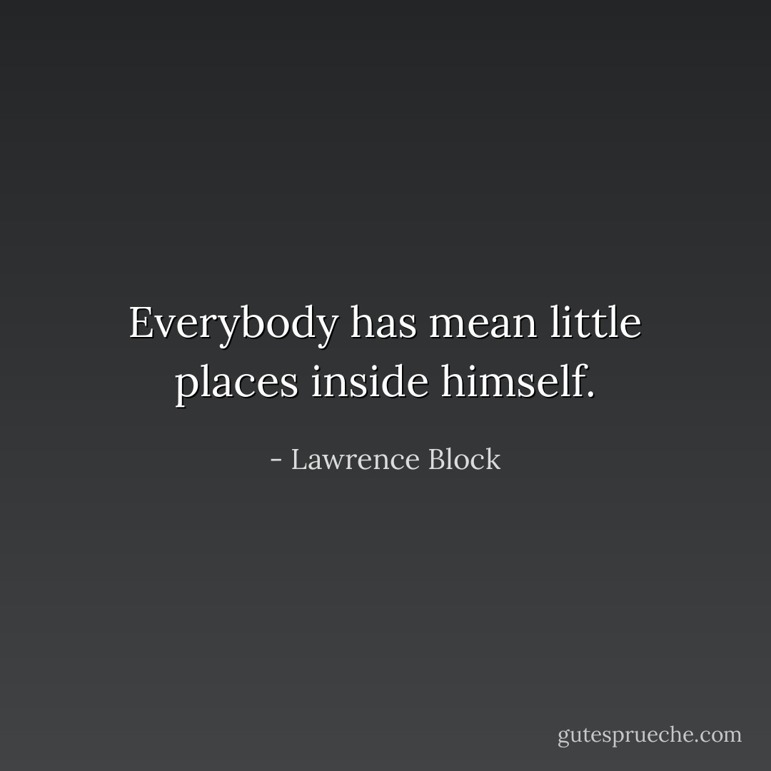 Everybody has mean little places inside himself. - Lawrence Block