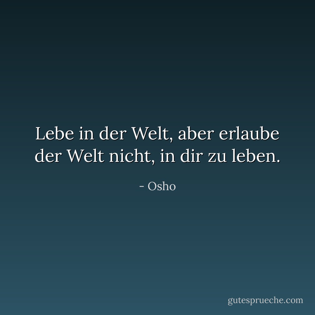 Lebe in der Welt, aber erlaube der Welt nicht, in dir zu leben. - Osho