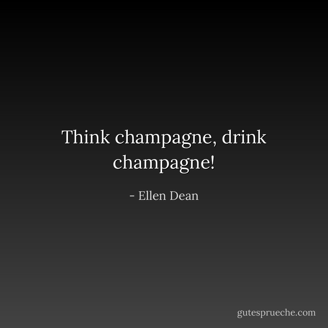 Think champagne, drink champagne! - Ellen Dean