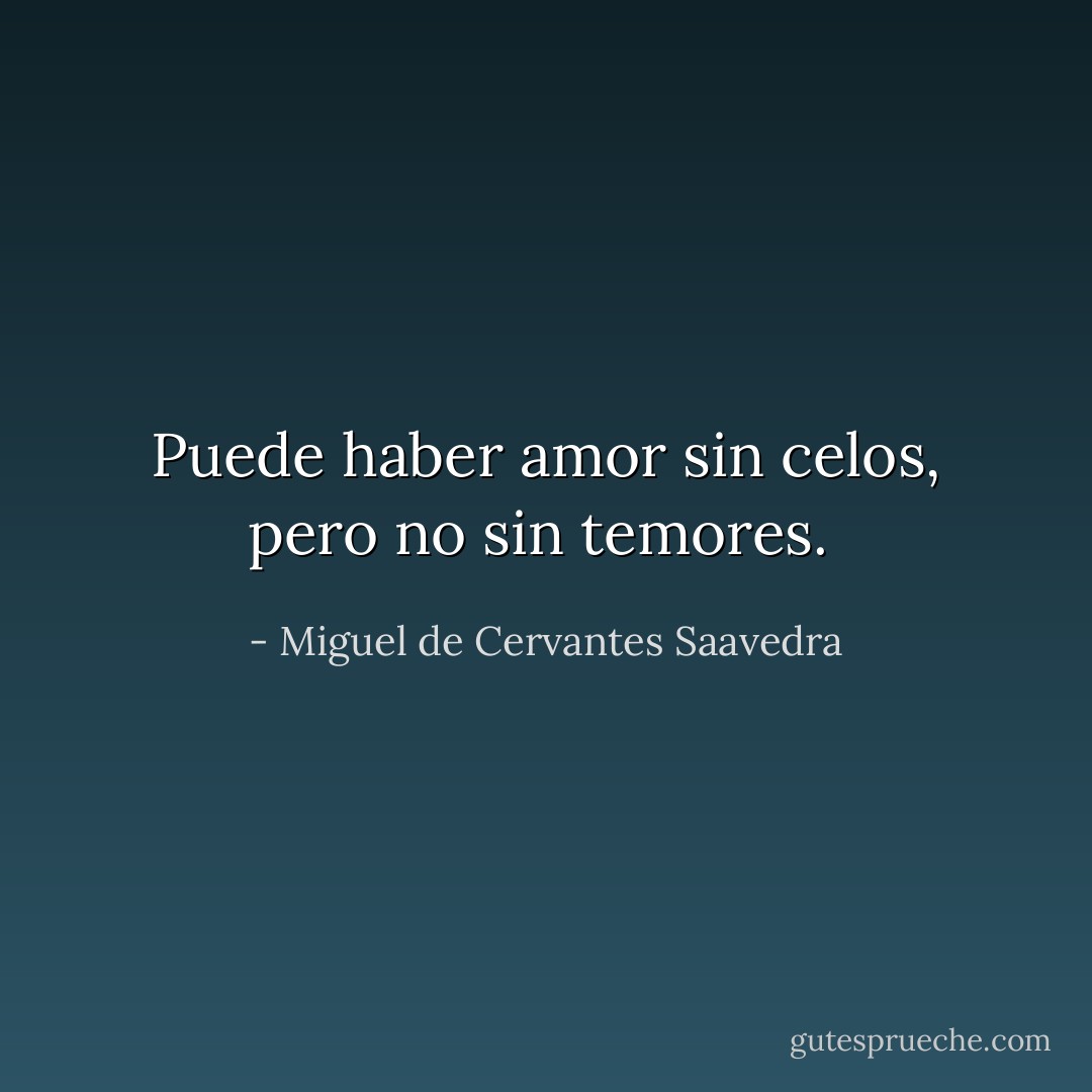 Puede haber amor sin celos, pero no sin temores.  - Miguel de Cervantes Saavedra