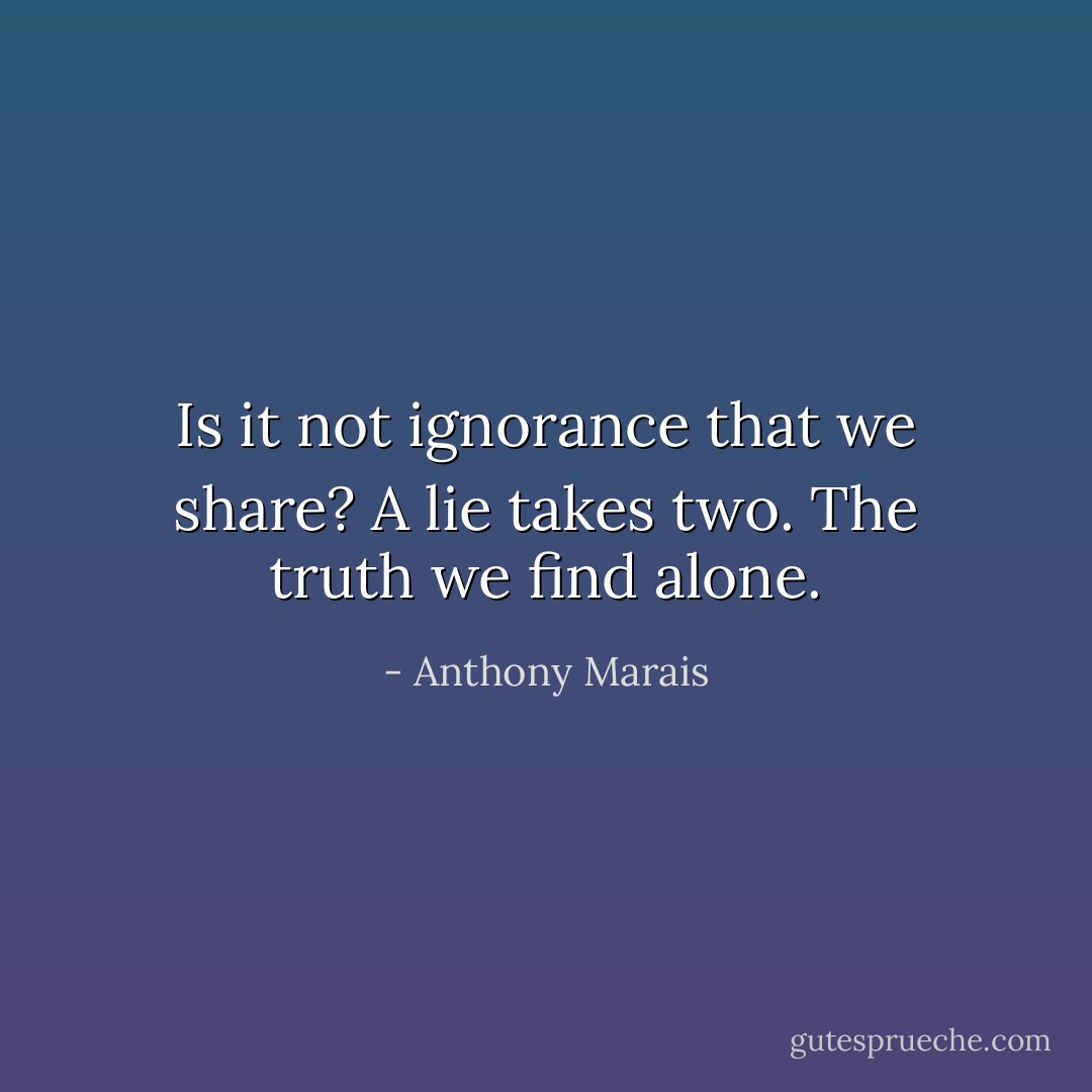 Is it not ignorance that we share? A lie takes two. The truth we find alone. - Anthony Marais