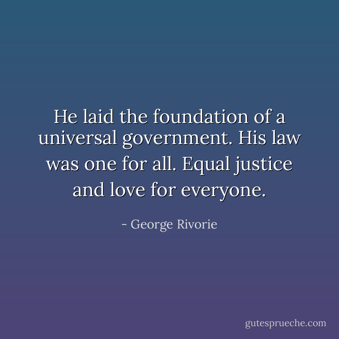 He laid the foundation of a universal government. His law was one for all. Equal justice and love for everyone. - George Rivorie