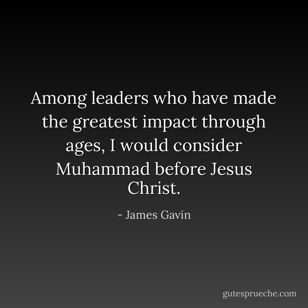 Among leaders who have made the greatest impact through ages, I would consider Muhammad before Jesus Christ. - James Gavin