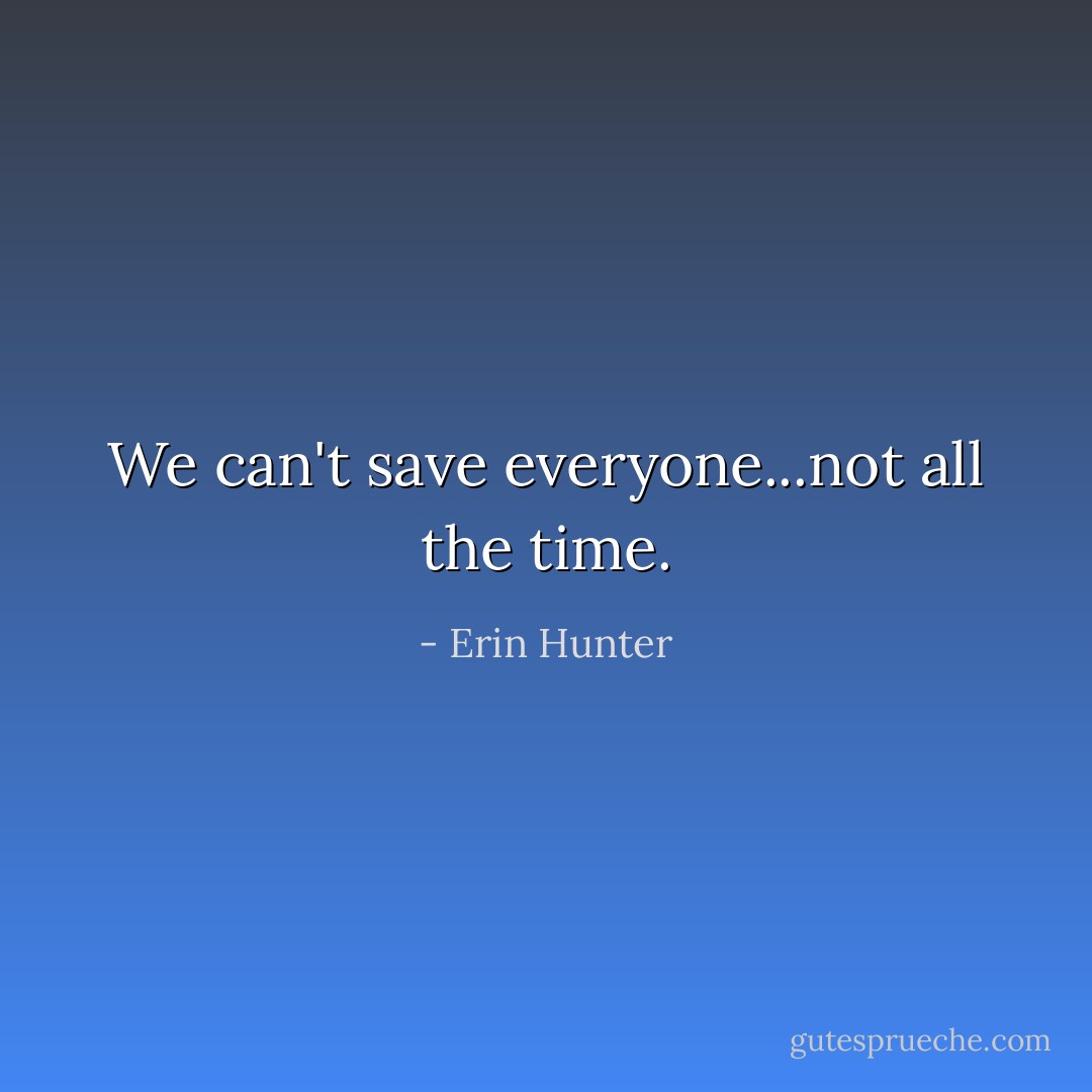 We can't save everyone...not all the time. - Erin Hunter