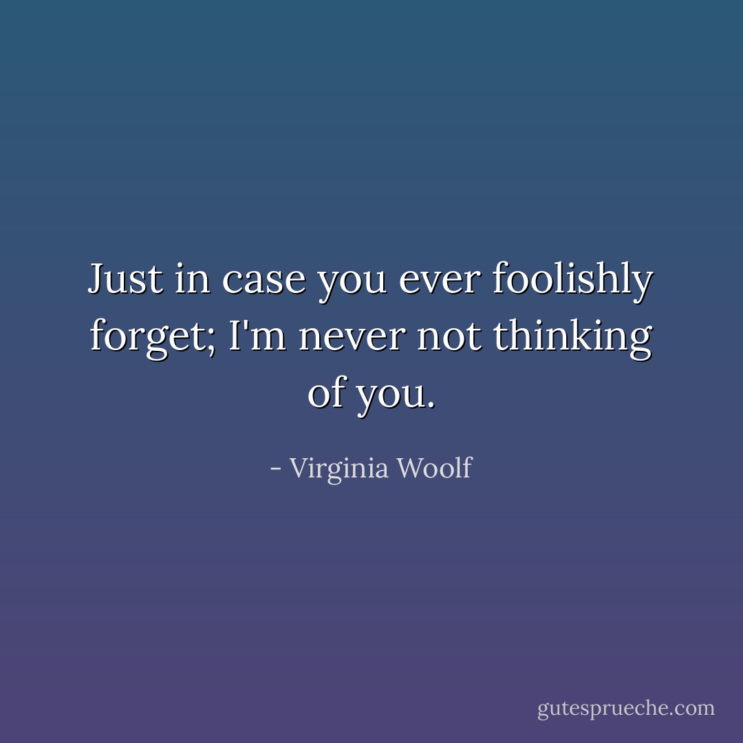 Just in case you ever foolishly forget; I'm never not thinking of you. - Virginia Woolf