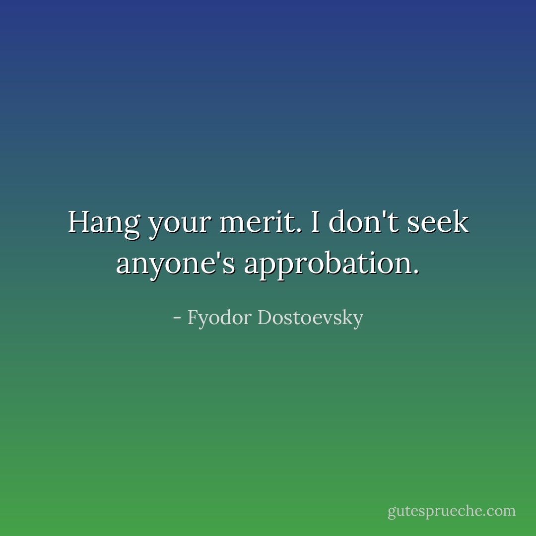 Hang your merit. I don't seek anyone's approbation. - Fyodor Dostoevsky