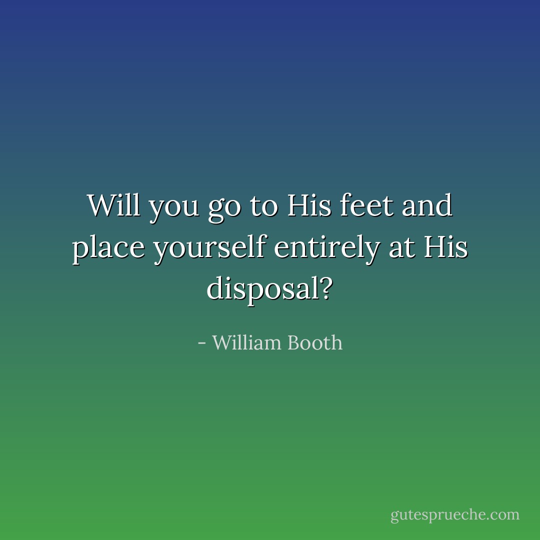 Will you go to His feet and place yourself entirely at His disposal? - William Booth