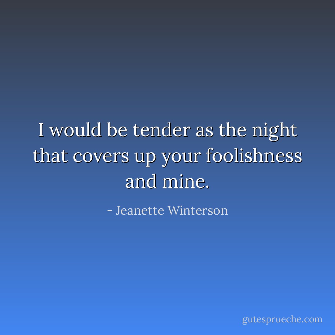 I would be tender as the night that covers up your foolishness and mine. - Jeanette Winterson