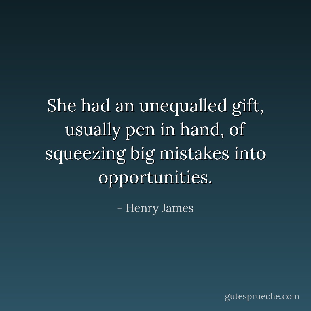 She had an unequalled gift, usually pen in hand, of squeezing big mistakes into opportunities. - Henry James
