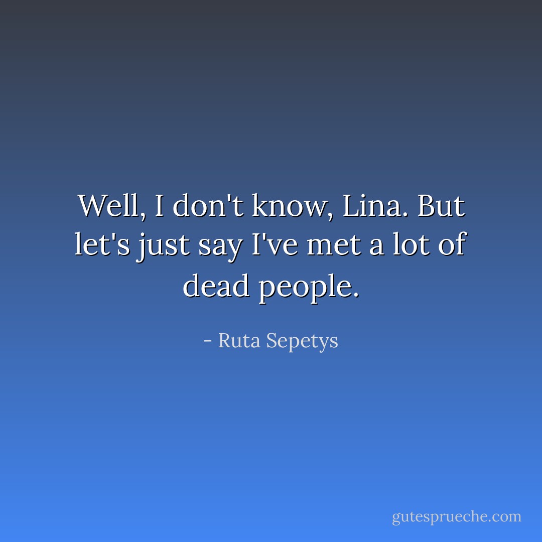 Well, I don't know, Lina. But let's just say I've met a lot of dead people. - Ruta Sepetys