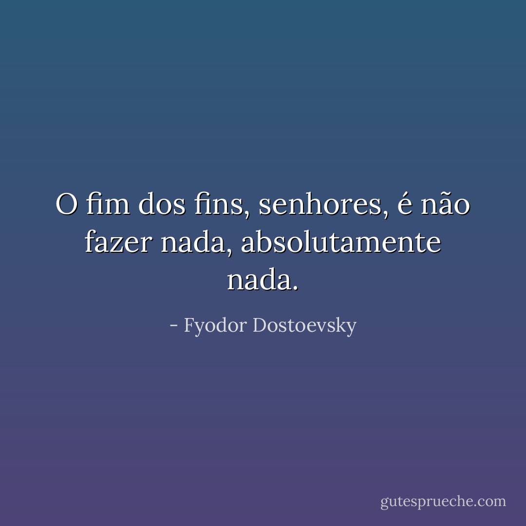 O fim dos fins, senhores, é não fazer nada, absolutamente nada. - Fyodor Dostoevsky