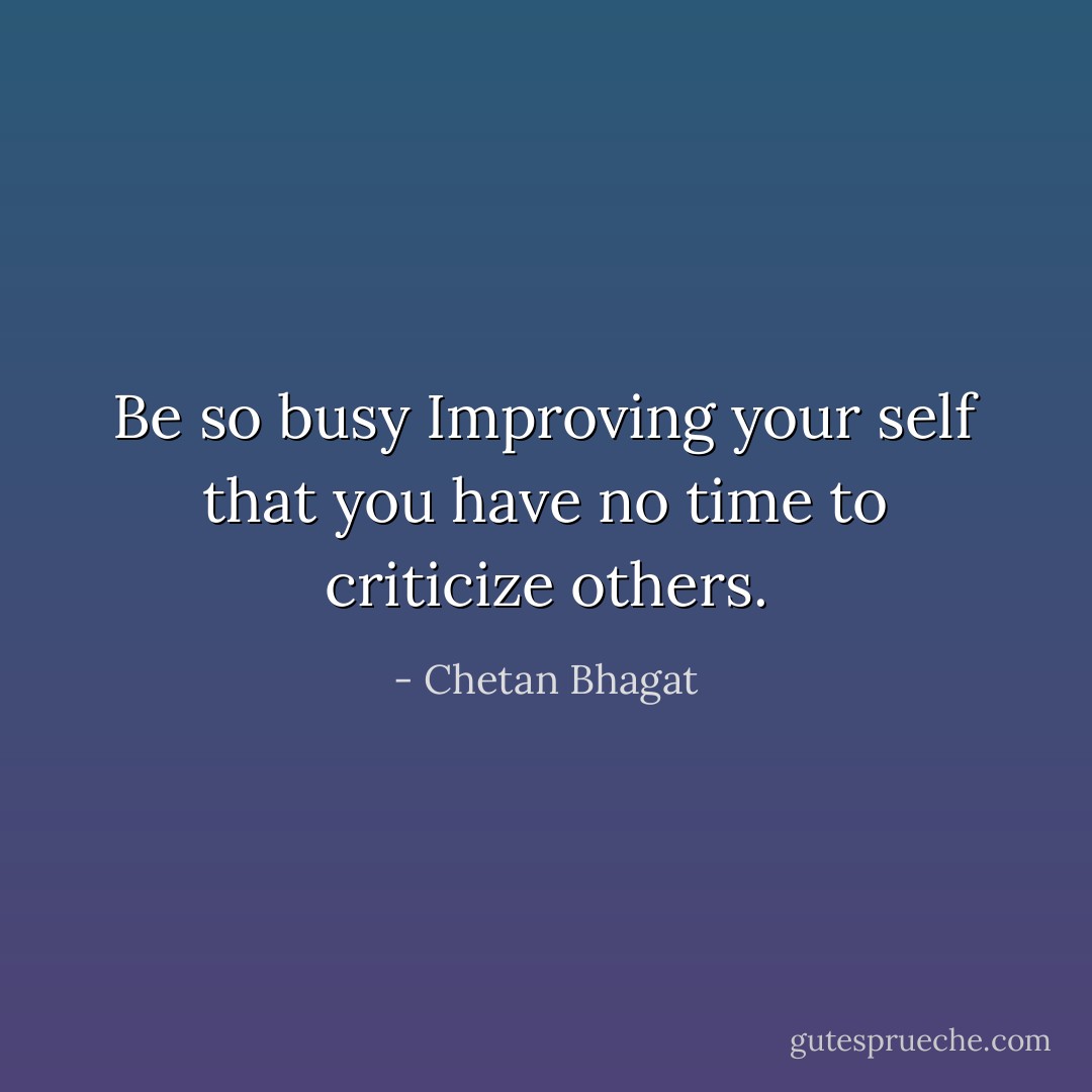 Be so busy Improving your self that you have no time to criticize others. - Chetan Bhagat