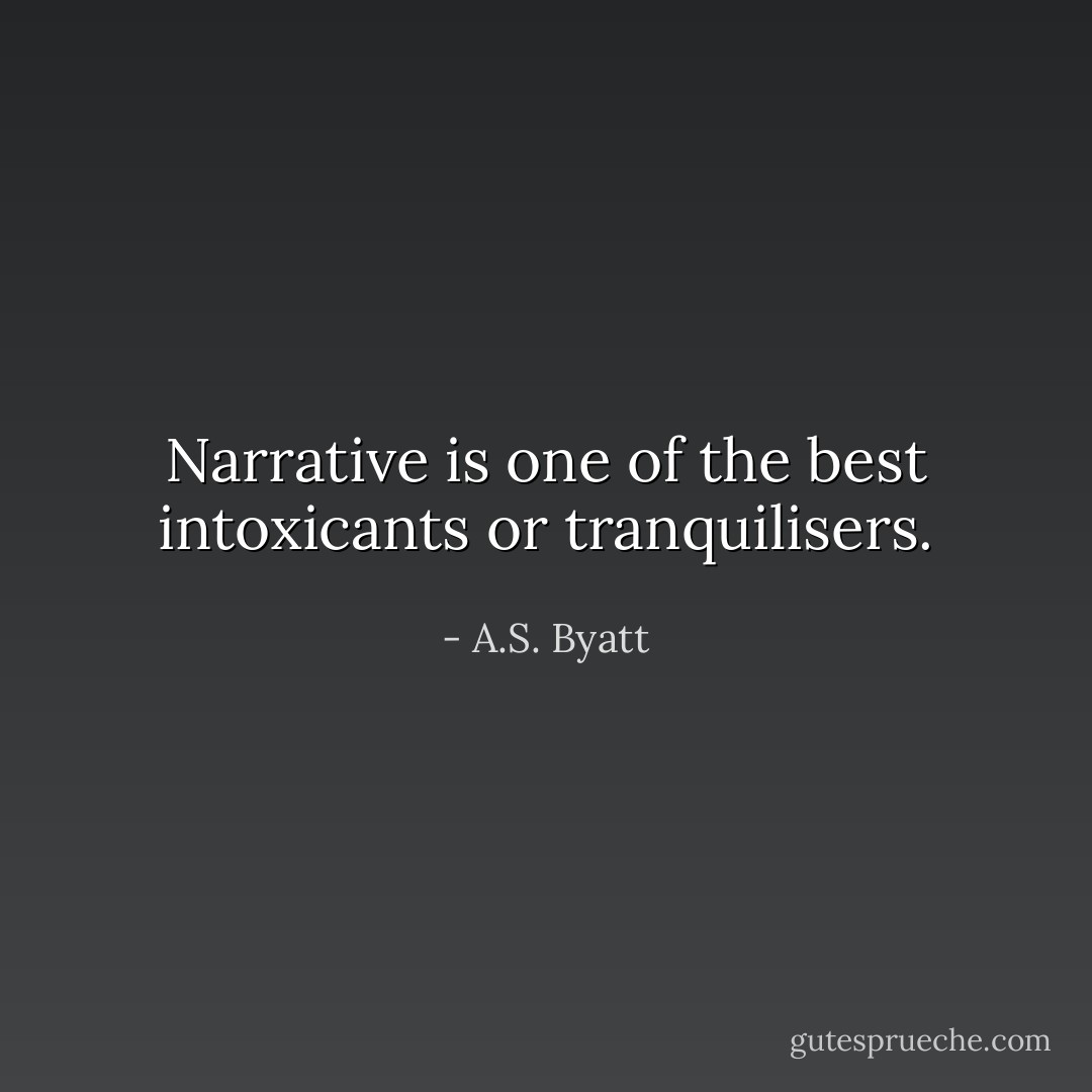 Narrative is one of the best intoxicants or tranquilisers. - A.S. Byatt