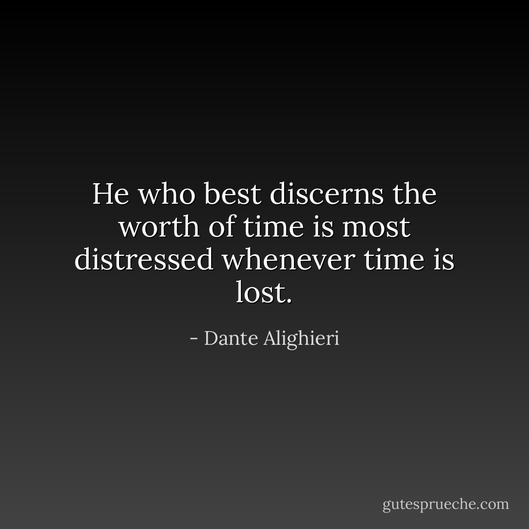He who best discerns the worth of time is most distressed whenever time is lost. - Dante Alighieri