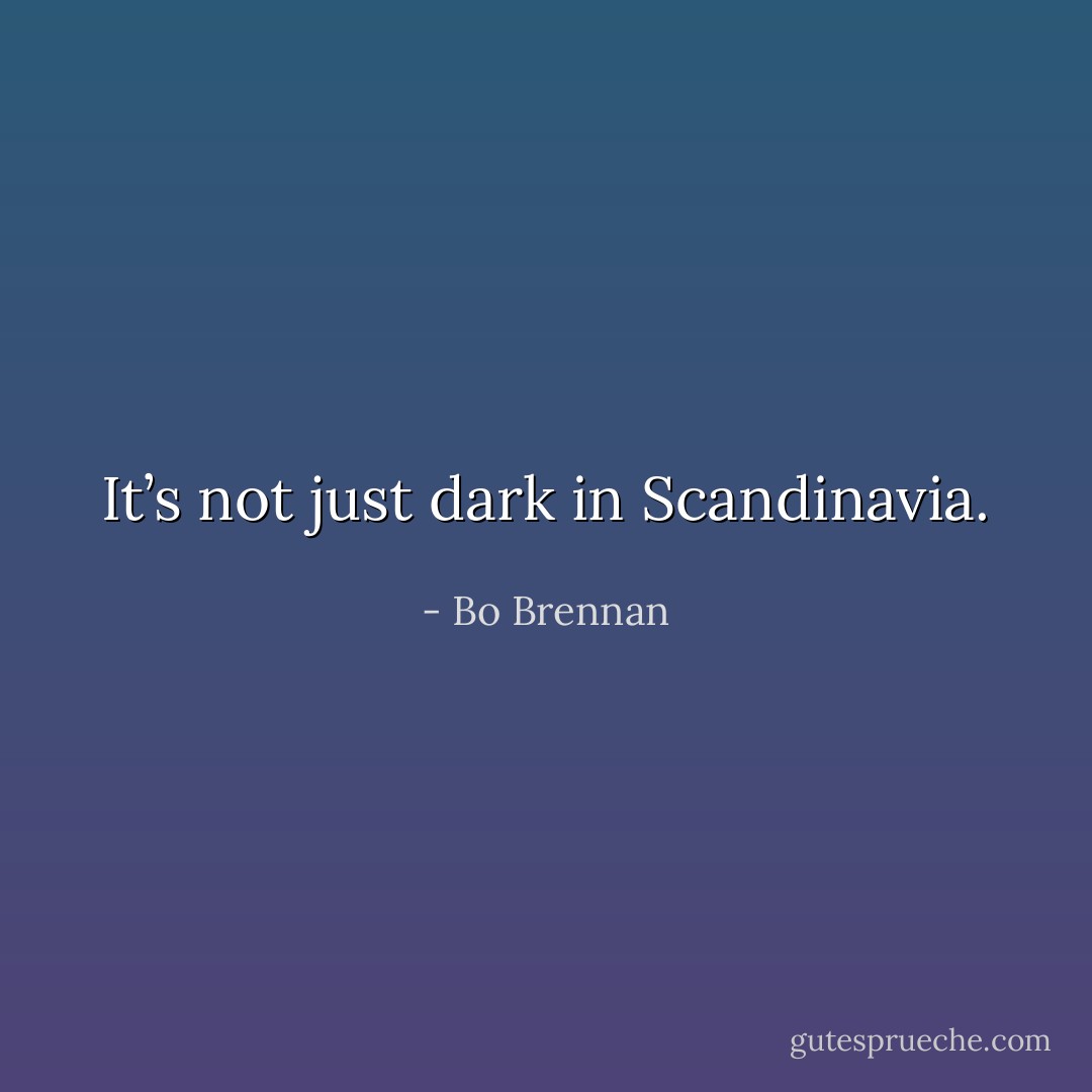It’s not just dark in Scandinavia. - Bo Brennan