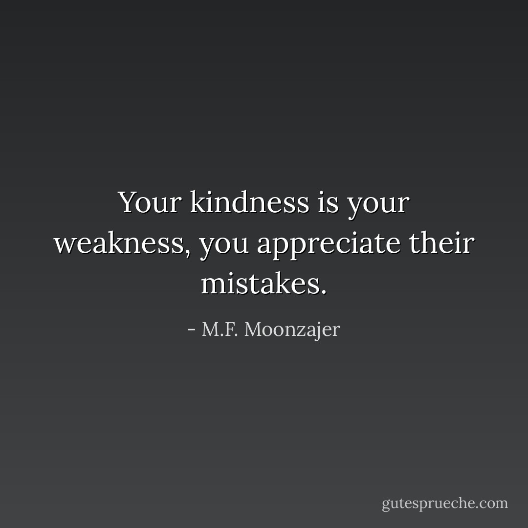 Your kindness is your weakness, you appreciate their mistakes. - M.F. Moonzajer