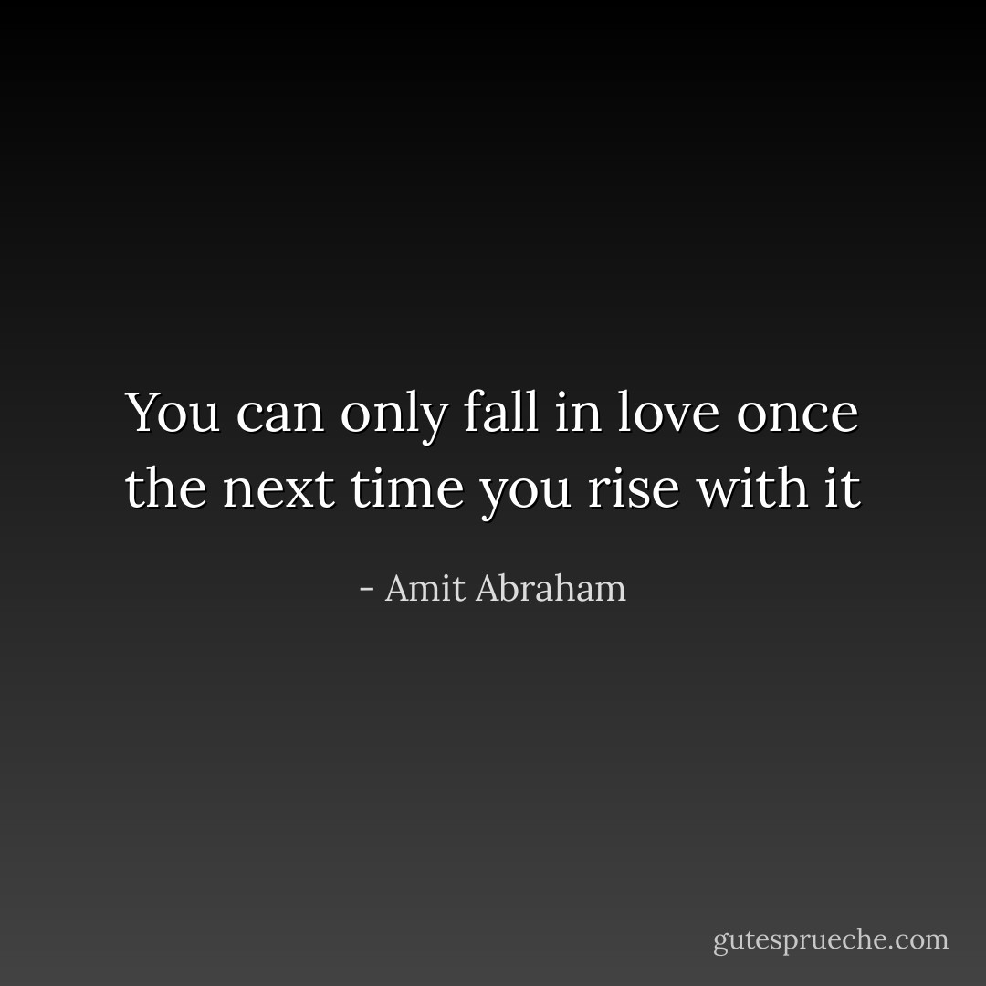 You can only fall in love once the next time you rise with it - Amit Abraham
