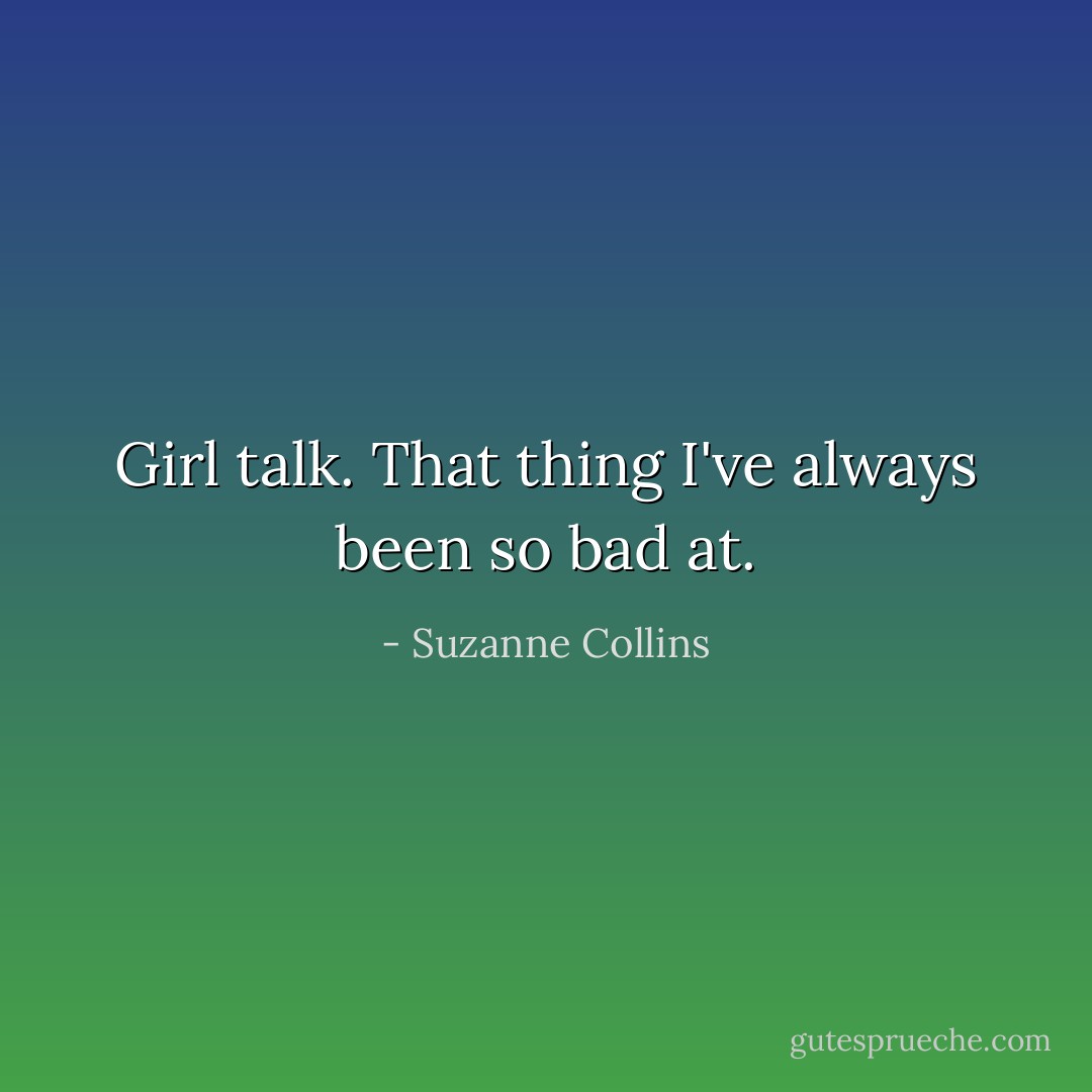 Girl talk. That thing I've always been so bad at. - Suzanne Collins